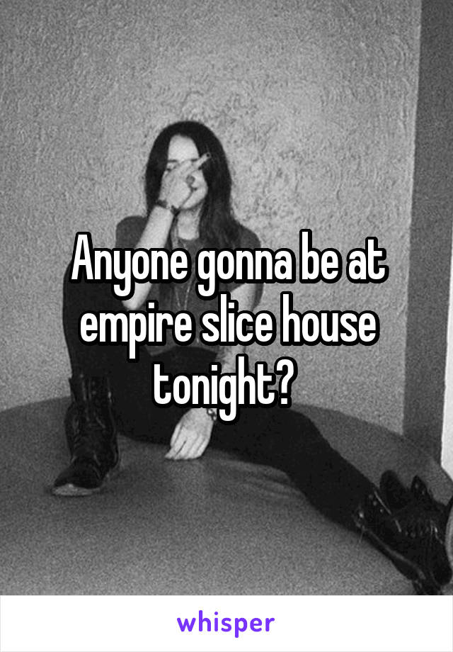 Anyone gonna be at empire slice house tonight? 