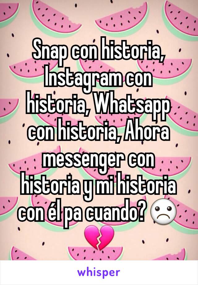 Snap con historia, Instagram con historia, Whatsapp con historia, Ahora messenger con historia y mi historia con él pa cuando?☹💔