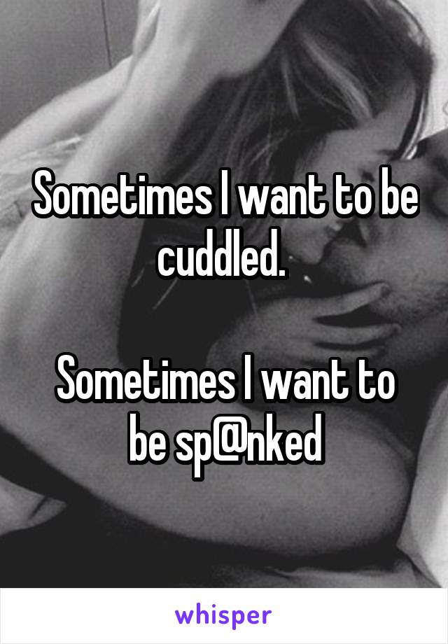 Sometimes I want to be cuddled. 

Sometimes I want to be sp@nked