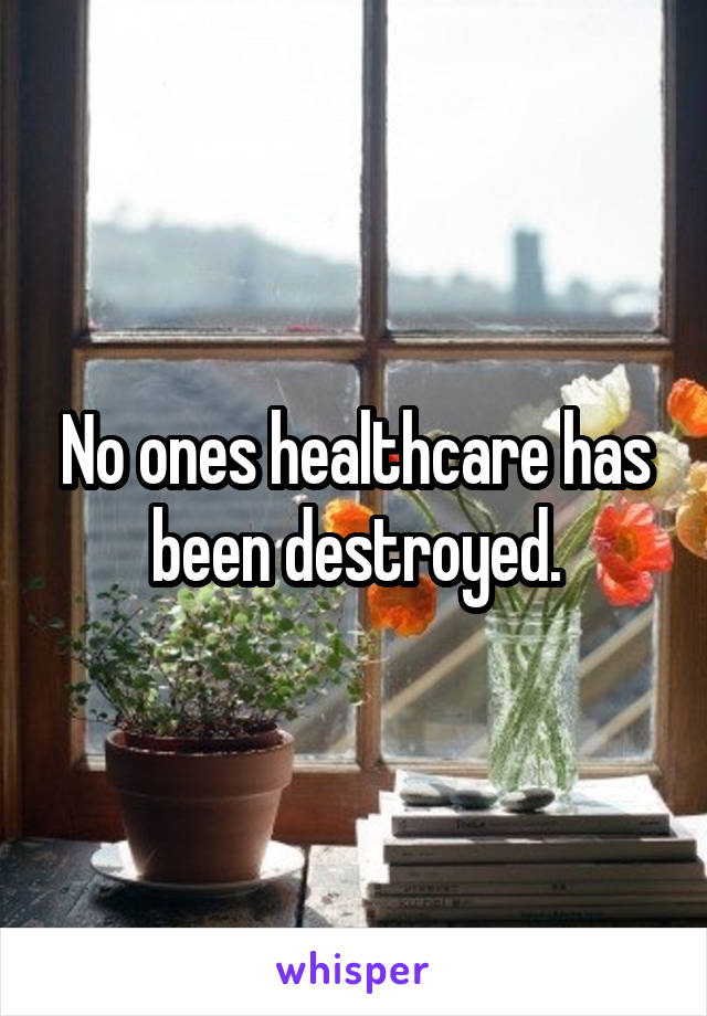 No ones healthcare has been destroyed.