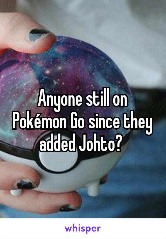 Anyone still on Pokémon Go since they added Johto? 