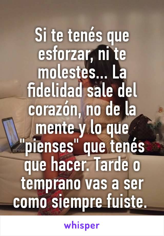 Si te tenés que esforzar, ni te molestes... La fidelidad sale del corazón, no de la mente y lo que "pienses" que tenés que hacer. Tarde o temprano vas a ser como siempre fuiste. 