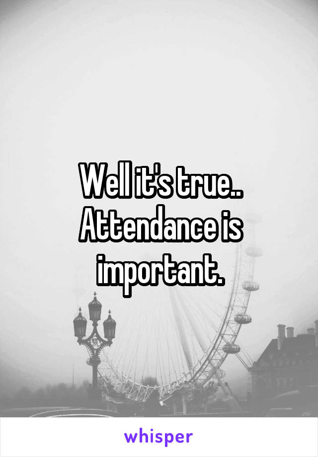 Well it's true.. Attendance is important.