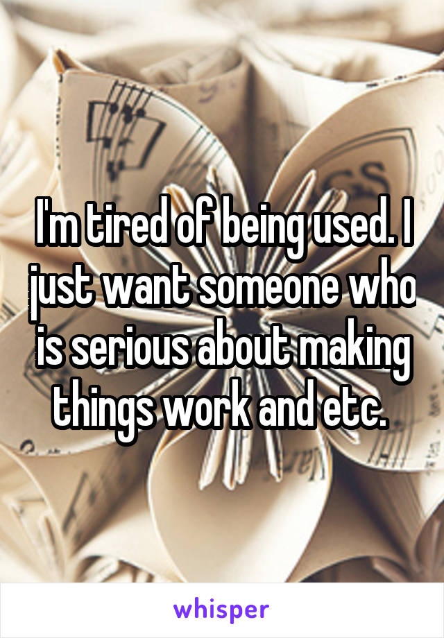 I'm tired of being used. I just want someone who is serious about making things work and etc. 