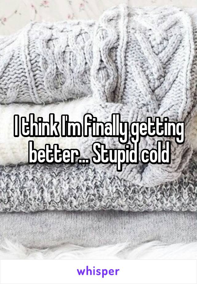 I think I'm finally getting better... Stupid cold