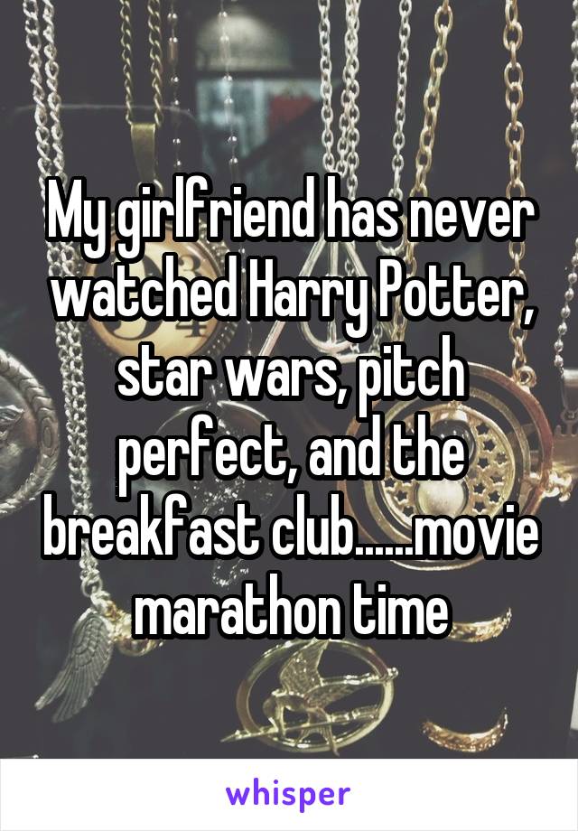 My girlfriend has never watched Harry Potter, star wars, pitch perfect, and the breakfast club......movie marathon time