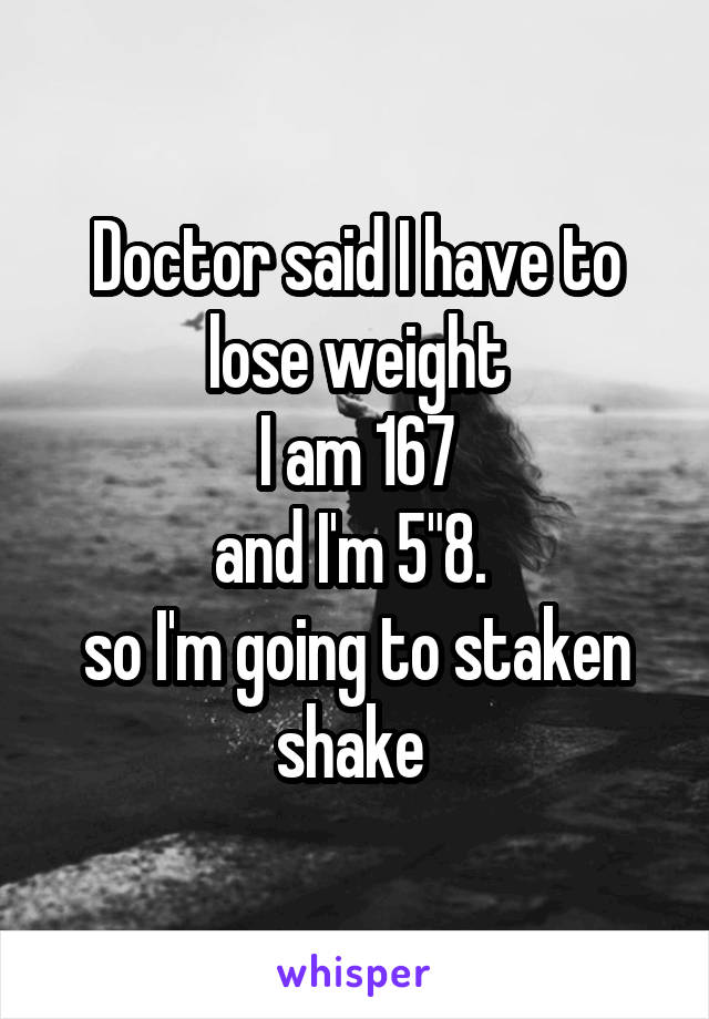 Doctor said I have to lose weight
I am 167
and I'm 5"8. 
so I'm going to staken shake 