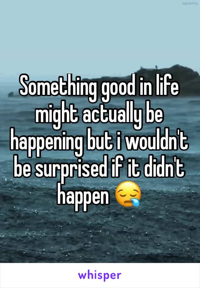 Something good in life might actually be happening but i wouldn't be surprised if it didn't happen 😪