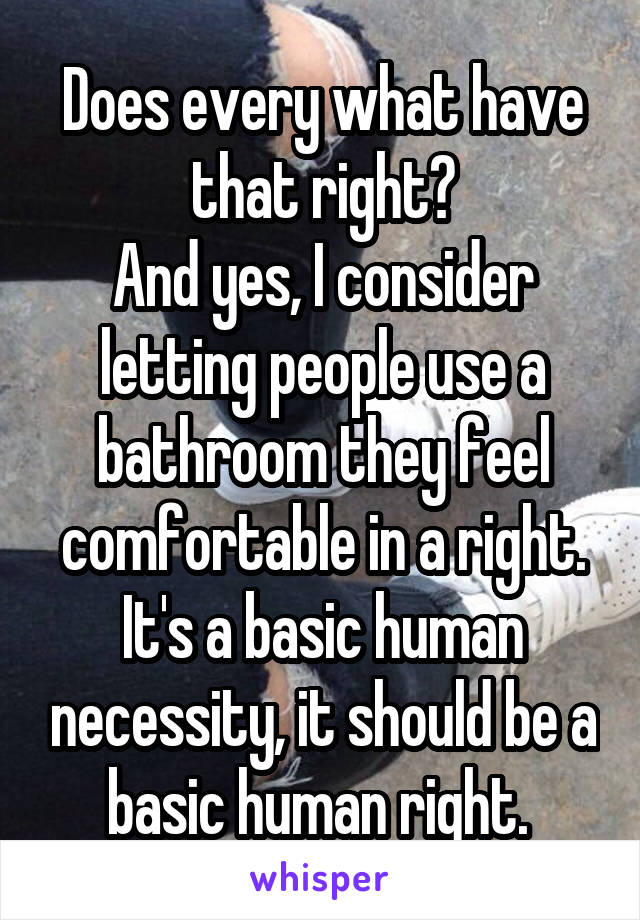 Does every what have that right?
And yes, I consider letting people use a bathroom they feel comfortable in a right. It's a basic human necessity, it should be a basic human right. 