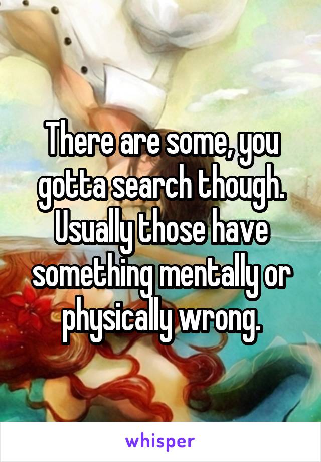 There are some, you gotta search though. Usually those have something mentally or physically wrong.