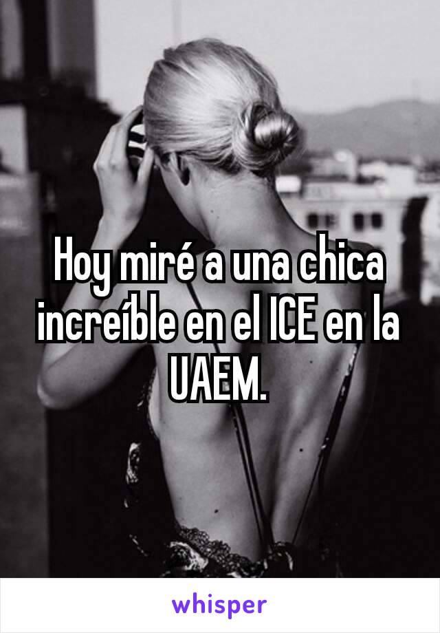 Hoy miré a una chica increíble en el ICE en la UAEM.