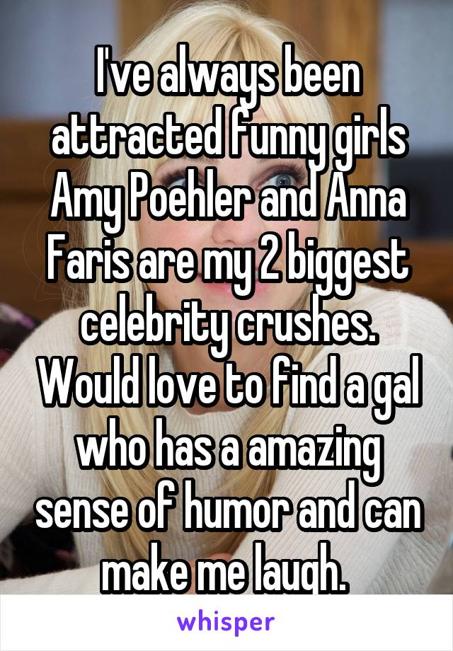 I've always been attracted funny girls
Amy Poehler and Anna Faris are my 2 biggest celebrity crushes. Would love to find a gal who has a amazing sense of humor and can make me laugh. 