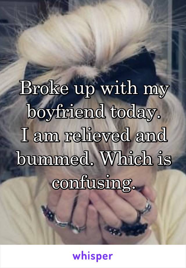 Broke up with my boyfriend today.
I am relieved and bummed. Which is confusing.