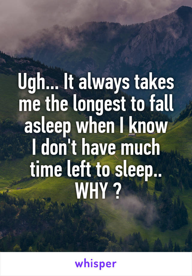 Ugh... It always takes me the longest to fall asleep when I know
I don't have much
time left to sleep..
 WHY ?