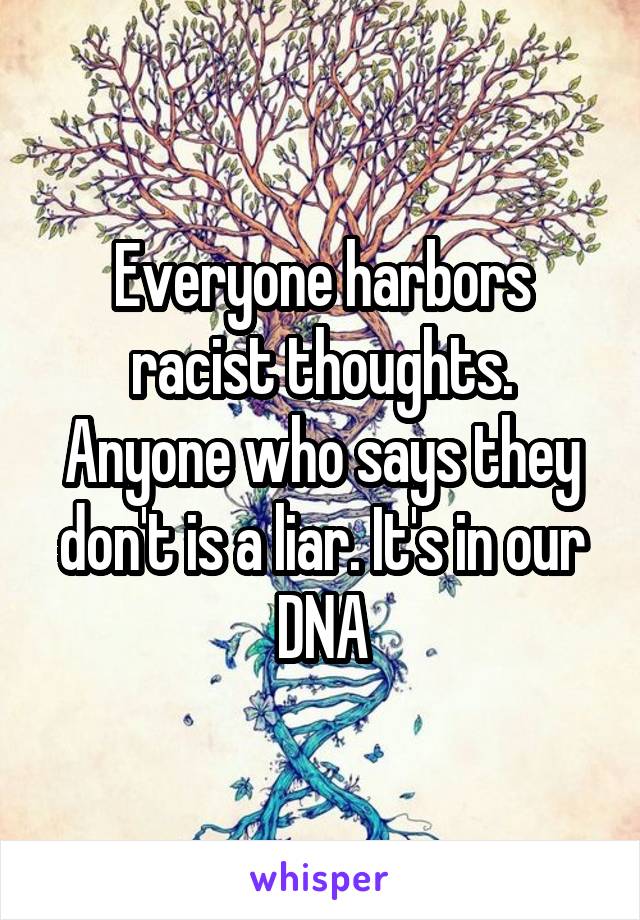 Everyone harbors racist thoughts. Anyone who says they don't is a liar. It's in our DNA