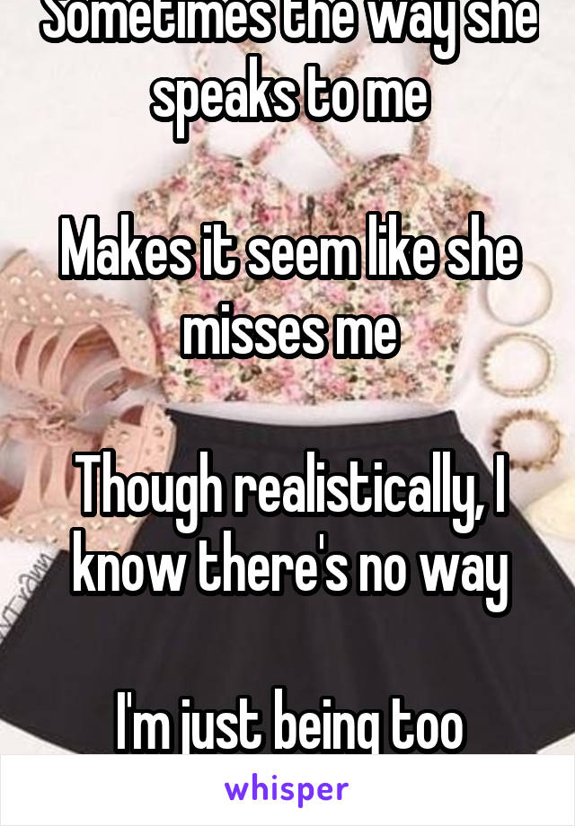 Sometimes the way she speaks to me

Makes it seem like she misses me

Though realistically, I know there's no way

I'm just being too hopeful