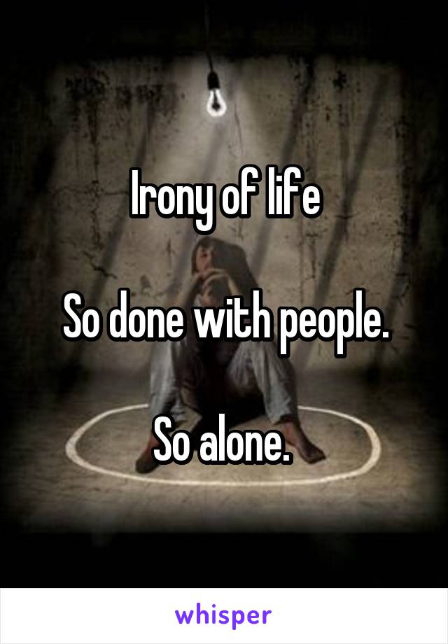 Irony of life

So done with people.

So alone. 