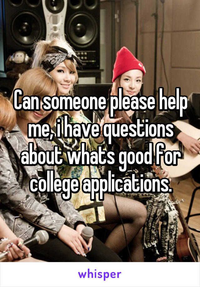 Can someone please help me, i have questions about whats good for college applications.