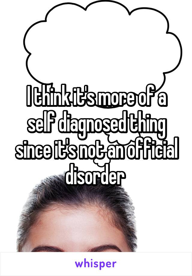 I think it's more of a self diagnosed thing since it's not an official disorder 