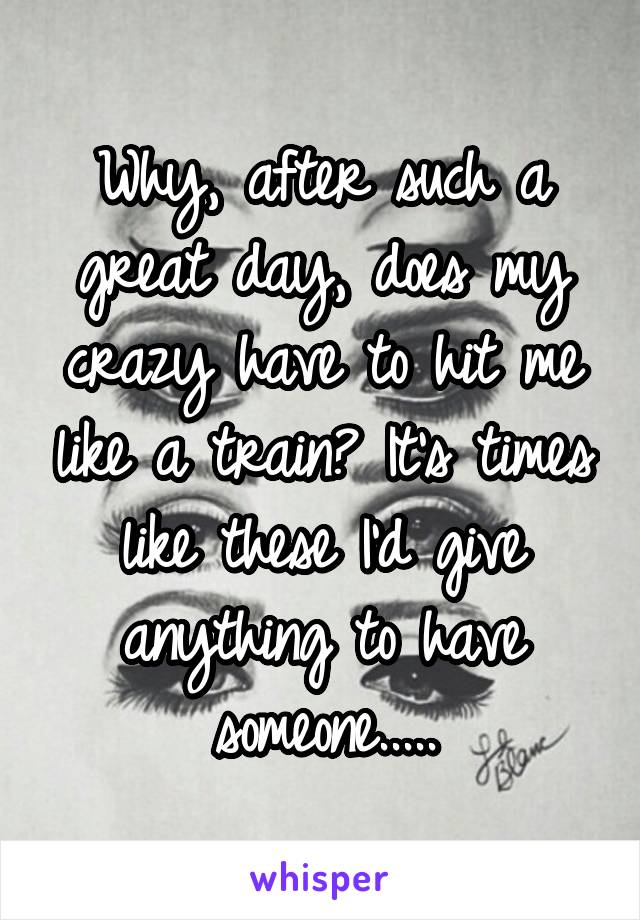 Why, after such a great day, does my crazy have to hit me like a train? It's times like these I'd give anything to have someone.....