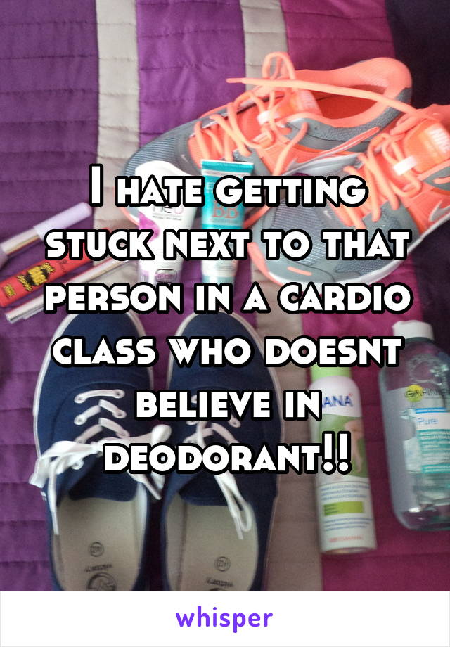 I hate getting stuck next to that person in a cardio class who doesnt believe in deodorant!!