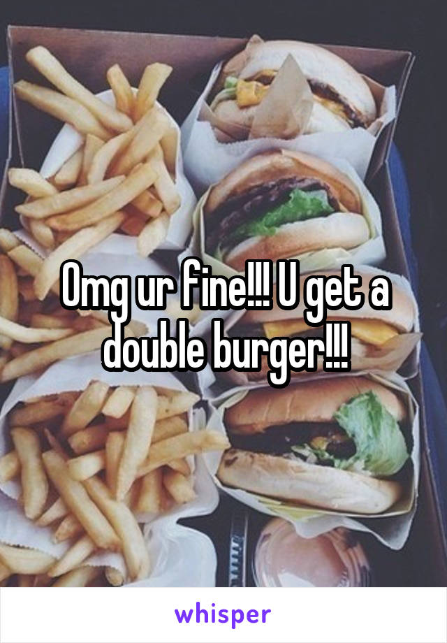 Omg ur fine!!! U get a double burger!!!