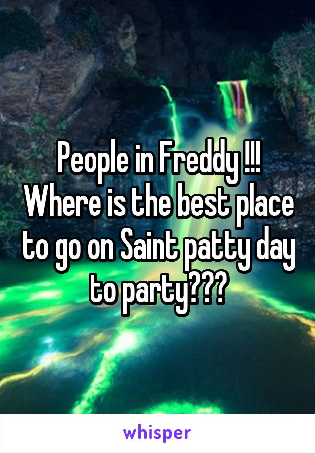 People in Freddy !!! Where is the best place to go on Saint patty day to party???