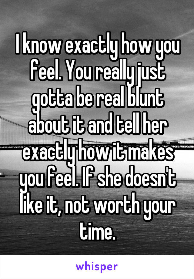 I know exactly how you feel. You really just gotta be real blunt about it and tell her exactly how it makes you feel. If she doesn't like it, not worth your time.