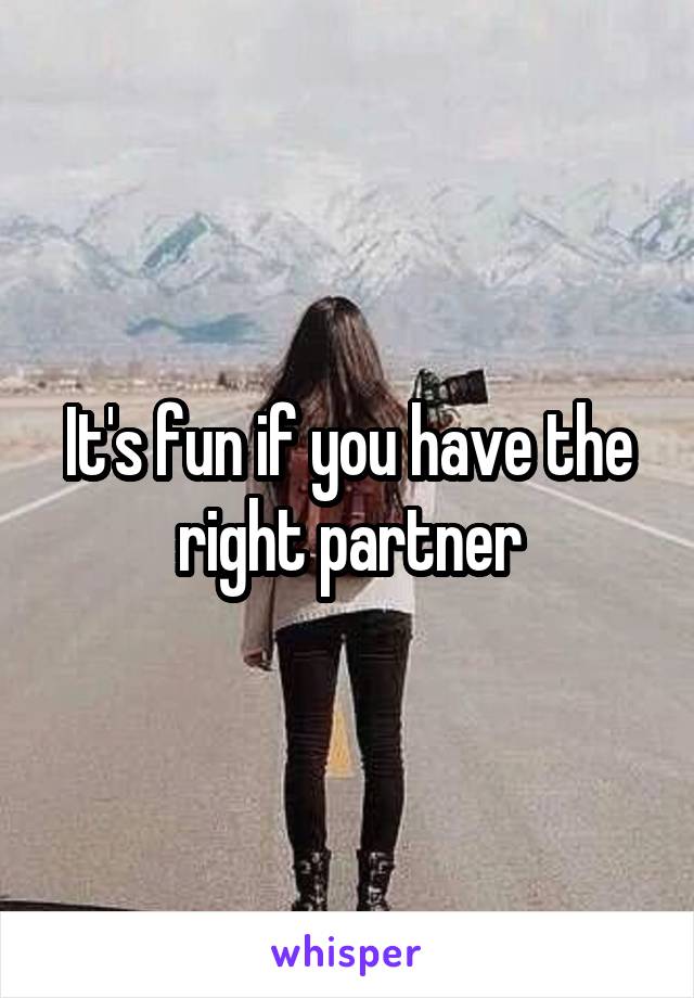 It's fun if you have the right partner