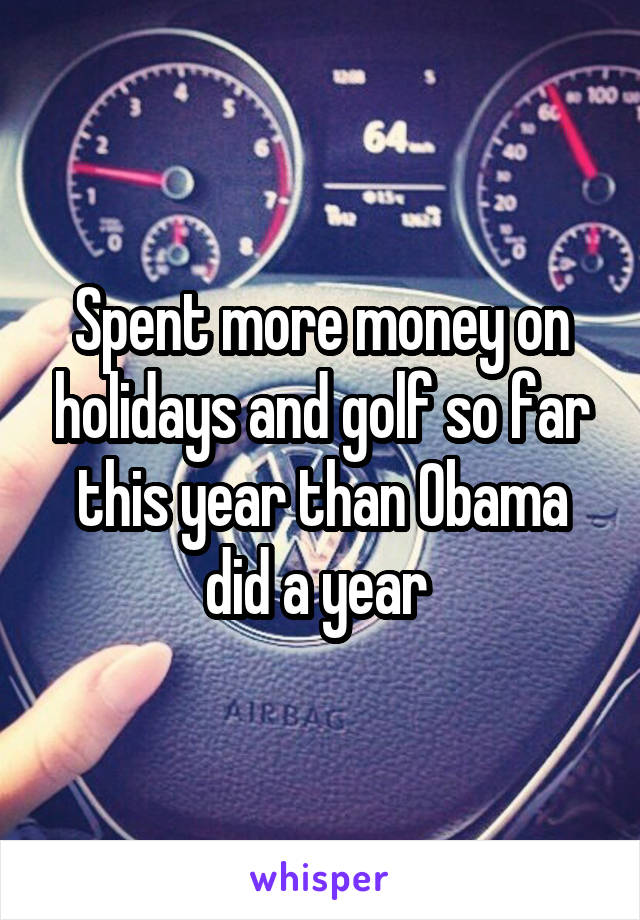 Spent more money on holidays and golf so far this year than Obama did a year 