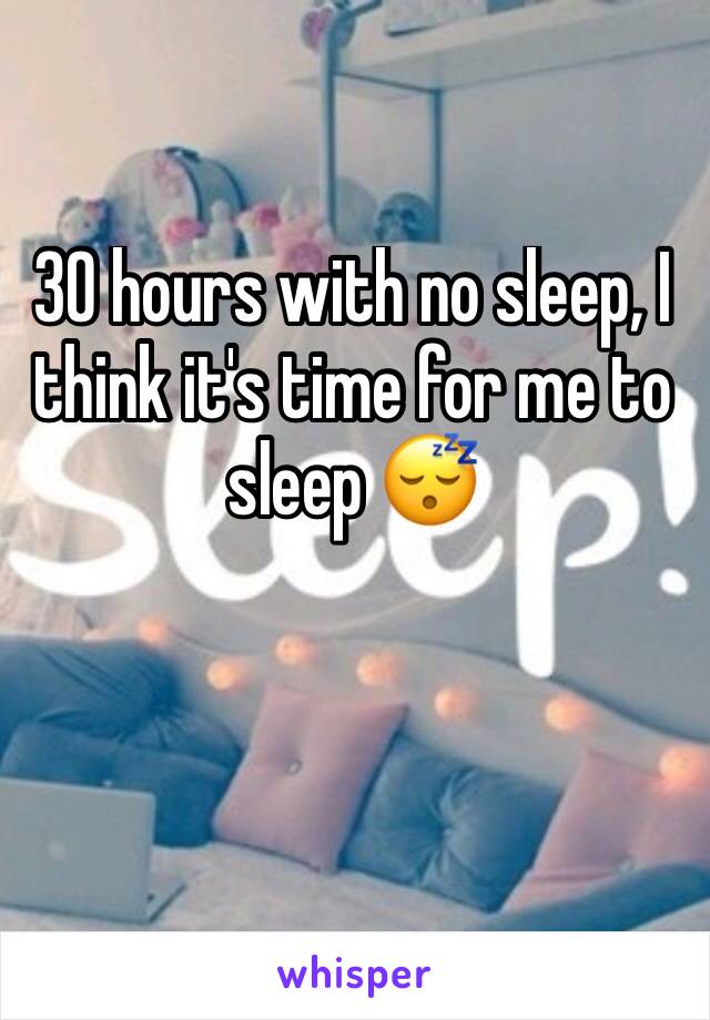 30 hours with no sleep, I think it's time for me to sleep 😴