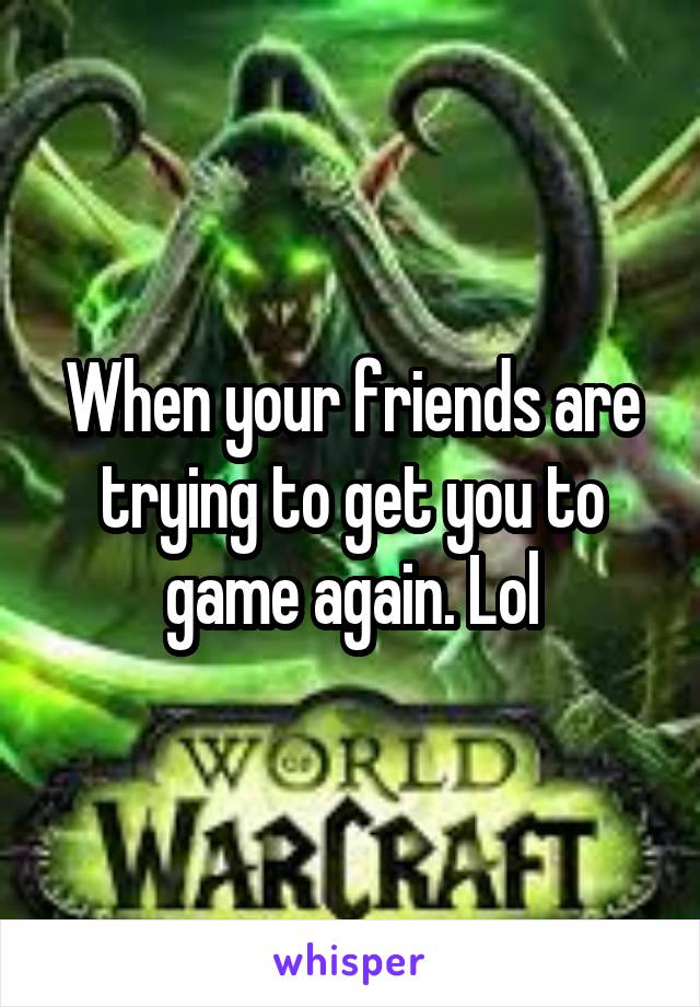 When your friends are trying to get you to game again. Lol