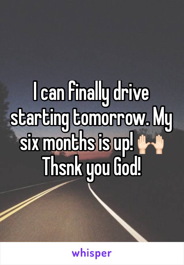 I can finally drive starting tomorrow. My six months is up! 🙌🏻 Thsnk you God! 