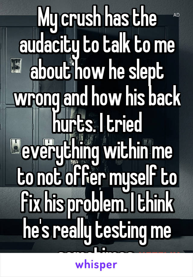 My crush has the audacity to talk to me about how he slept wrong and how his back hurts. I tried everything within me to not offer myself to fix his problem. I think he's really testing me sometimes.