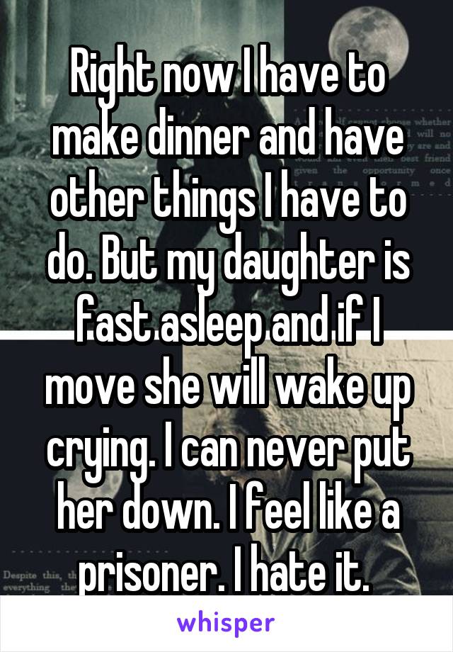 Right now I have to make dinner and have other things I have to do. But my daughter is fast asleep and if I move she will wake up crying. I can never put her down. I feel like a prisoner. I hate it. 