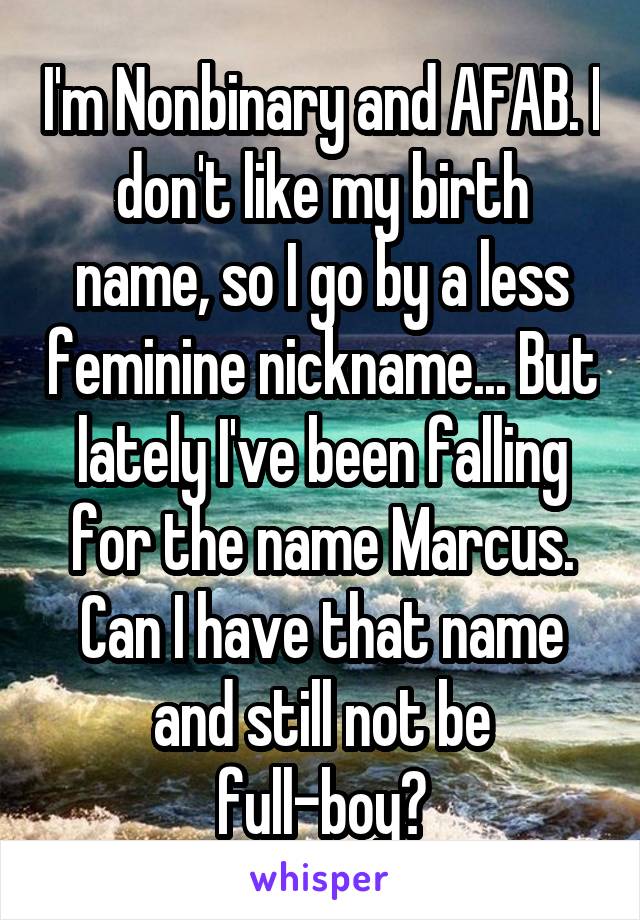 I'm Nonbinary and AFAB. I don't like my birth name, so I go by a less feminine nickname... But lately I've been falling for the name Marcus. Can I have that name and still not be full-boy?