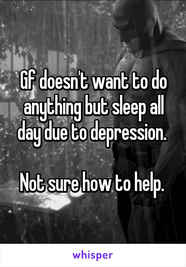 Gf doesn't want to do anything but sleep all day due to depression. 

Not sure how to help. 