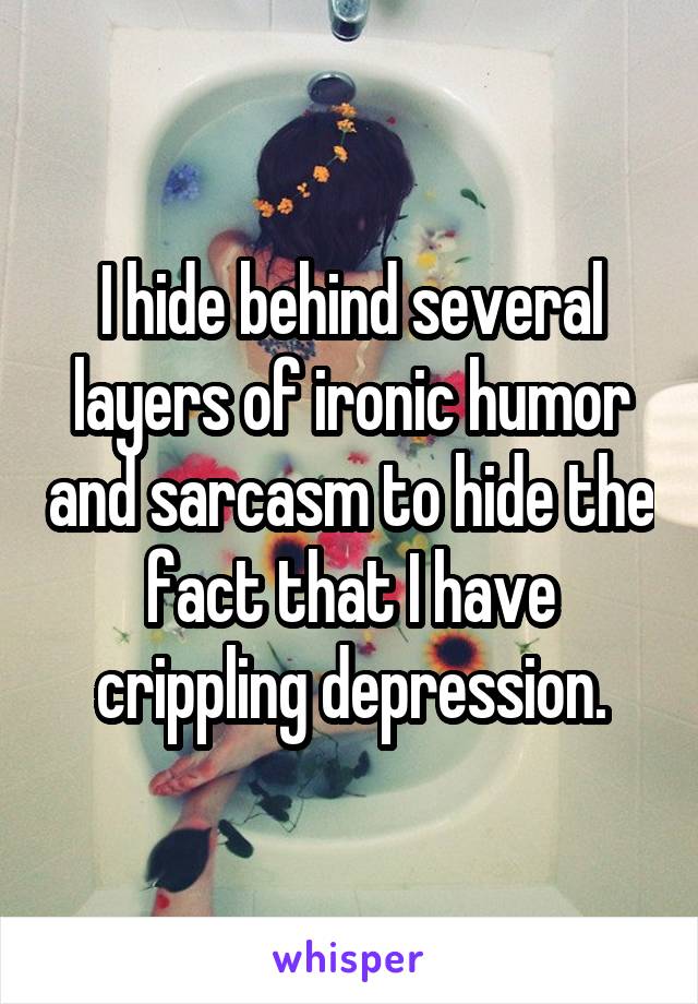 I hide behind several layers of ironic humor and sarcasm to hide the fact that I have crippling depression.