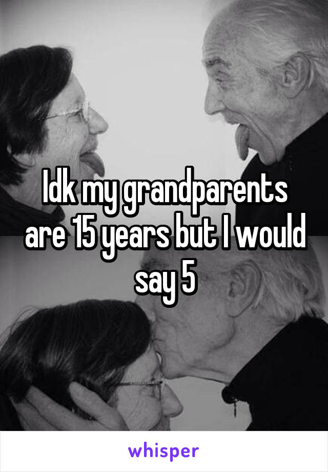 Idk my grandparents are 15 years but I would say 5