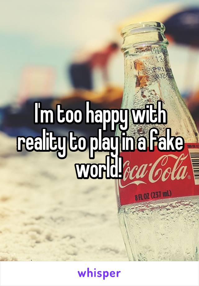 I'm too happy with reality to play in a fake world! 