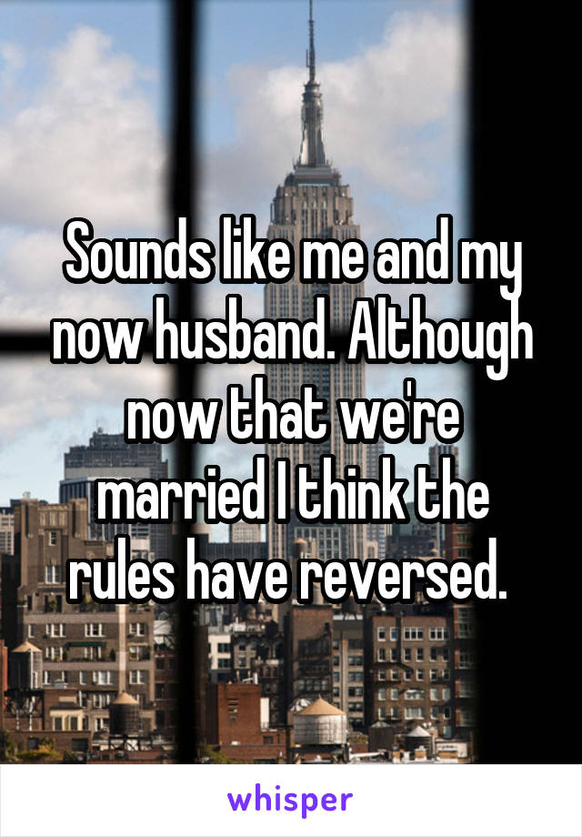 Sounds like me and my now husband. Although now that we're married I think the rules have reversed. 