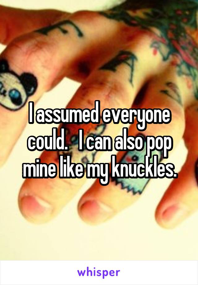 I assumed everyone could.   I can also pop mine like my knuckles.