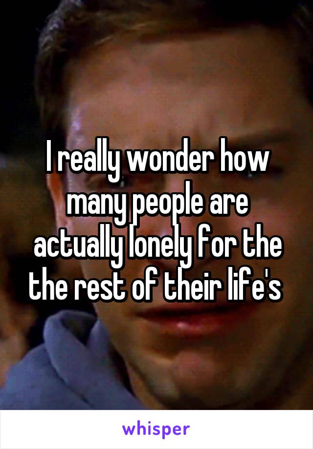 I really wonder how many people are actually lonely for the the rest of their life's 