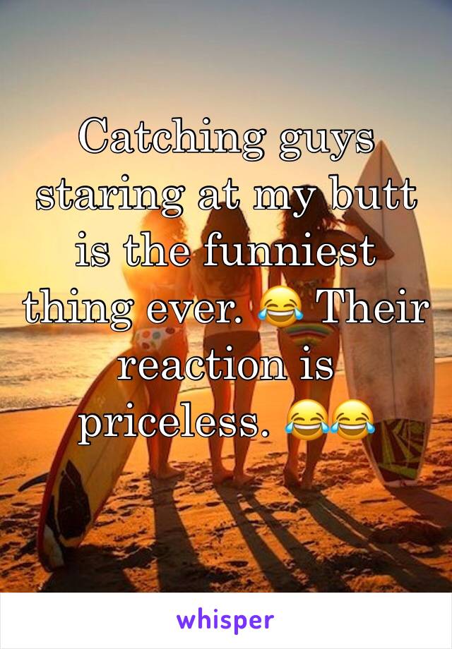 Catching guys staring at my butt is the funniest thing ever. 😂 Their reaction is priceless. 😂😂