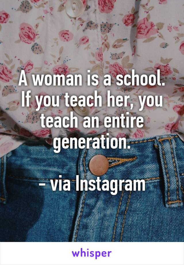 A woman is a school.
If you teach her, you teach an entire generation.

- via Instagram