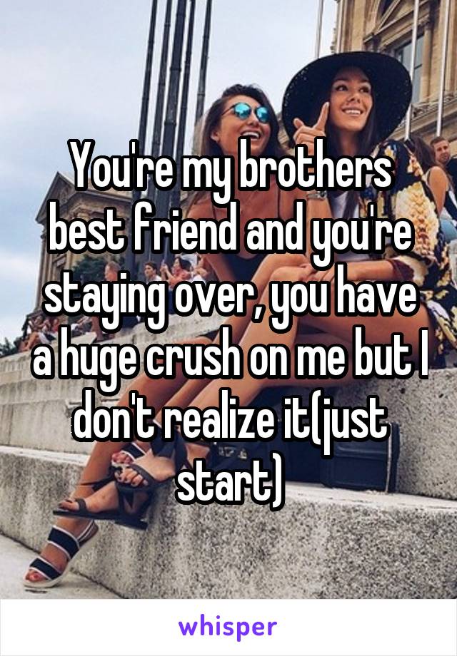 You're my brothers best friend and you're staying over, you have a huge crush on me but I don't realize it(just start)