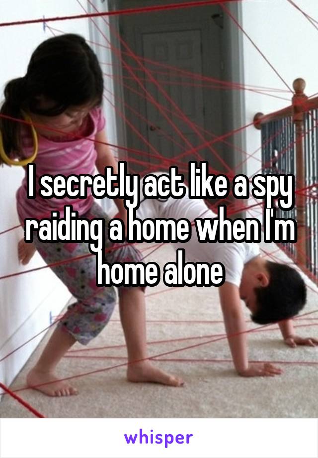 I secretly act like a spy raiding a home when I'm home alone