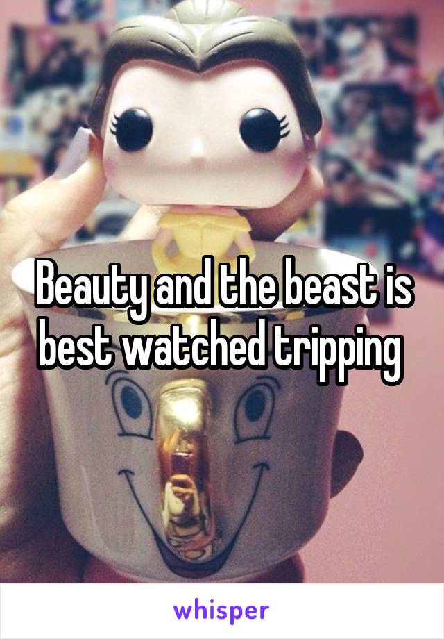 Beauty and the beast is best watched tripping 