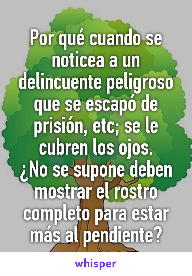 Por qué cuando se noticea a un delincuente peligroso que se escapó de prisión, etc; se le cubren los ojos.
¿No se supone deben mostrar el rostro completo para estar más al pendiente?