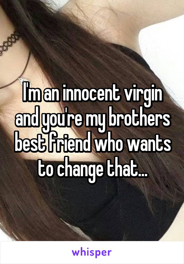 I'm an innocent virgin and you're my brothers best friend who wants to change that...